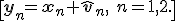 \[{\bf y}_n = {\bf x}_n + {\hat {\bf v}}_n, \ n=1,2.\]